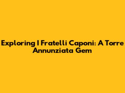 Exploring I Fratelli Caponi: A Torre Annunziata Gem