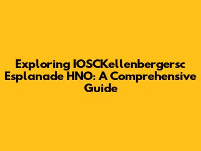Exploring IOSCKellenbergersc Esplanade HNO: A Comprehensive Guide
