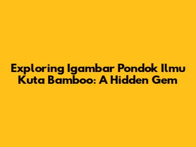 Exploring Igambar Pondok Ilmu Kuta Bamboo: A Hidden Gem