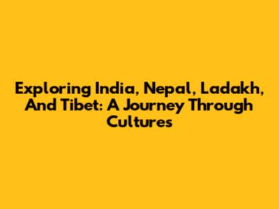 Exploring India, Nepal, Ladakh, And Tibet: A Journey Through Cultures