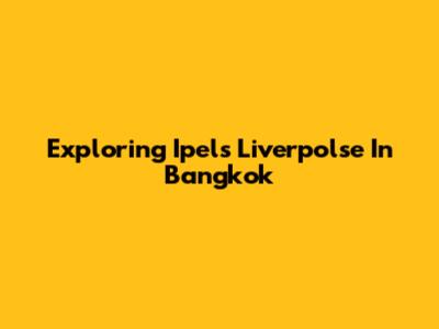 Exploring Ipels Liverpolse In Bangkok