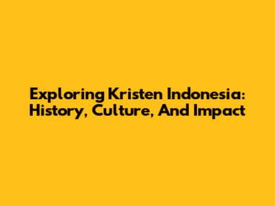 Exploring Kristen Indonesia: History, Culture, And Impact