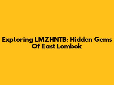 Exploring LMZHNTB: Hidden Gems Of East Lombok