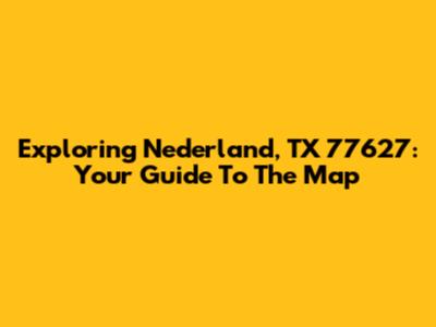 Exploring Nederland, TX 77627: Your Guide To The Map