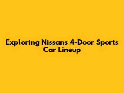 Exploring Nissan's 4-Door Sports Car Lineup