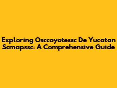 Exploring Osccoyotessc De Yucatan Scmapssc: A Comprehensive Guide