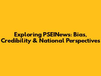 Exploring PSEINews: Bias, Credibility & National Perspectives
