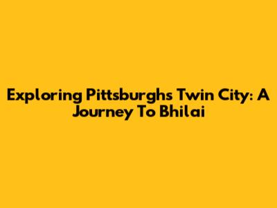 Exploring Pittsburgh's Twin City: A Journey To Bhilai