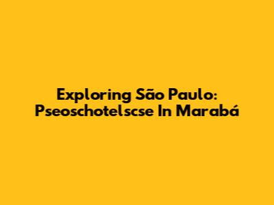 Exploring São Paulo: Pseoschotelscse In Marabá