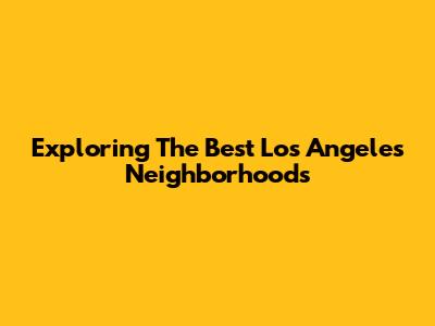Exploring The Best Los Angeles Neighborhoods