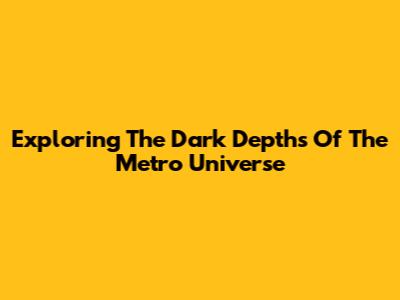 Exploring The Dark Depths Of The Metro Universe