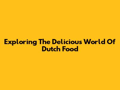 Exploring The Delicious World Of Dutch Food