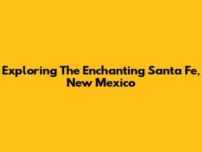 Exploring The Enchanting Santa Fe, New Mexico