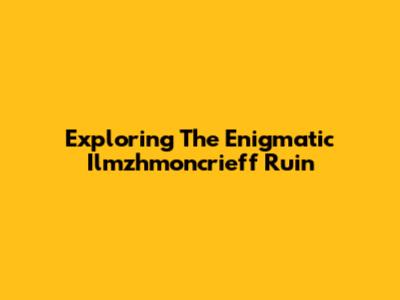Exploring The Enigmatic Ilmzhmoncrieff Ruin