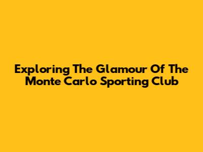 Exploring The Glamour Of The Monte Carlo Sporting Club