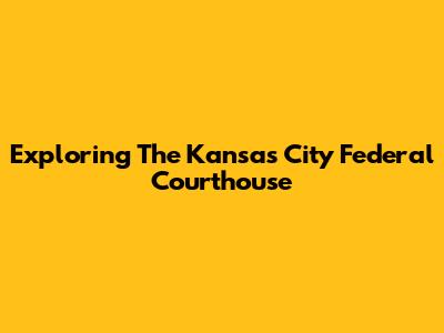 Exploring The Kansas City Federal Courthouse