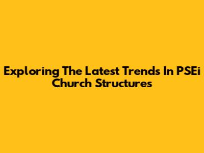 Exploring The Latest Trends In PSEi Church Structures
