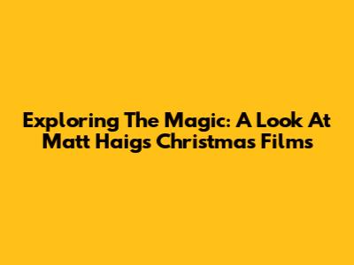 Exploring The Magic: A Look At Matt Haig's Christmas Films