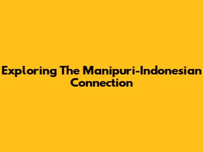 Exploring The Manipuri-Indonesian Connection