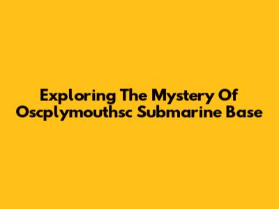 Exploring The Mystery Of Oscplymouthsc Submarine Base