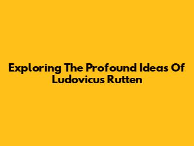Exploring The Profound Ideas Of Ludovicus Rutten