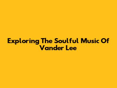 Exploring The Soulful Music Of Vander Lee