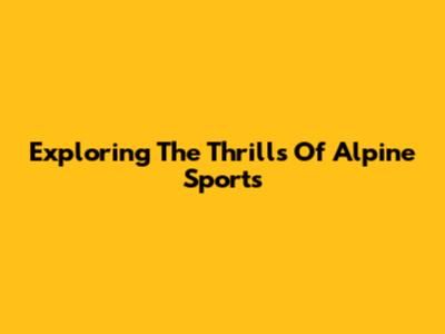 Exploring The Thrills Of Alpine Sports