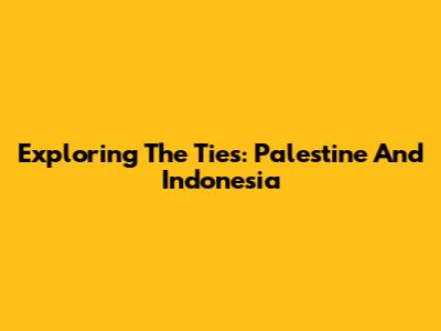 Exploring The Ties: Palestine And Indonesia
