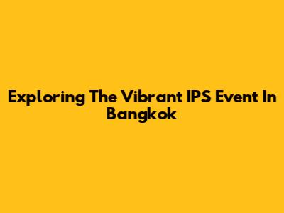 Exploring The Vibrant IPS Event In Bangkok