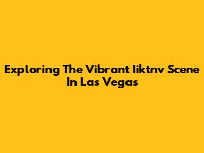 Exploring The Vibrant Iiktnv Scene In Las Vegas