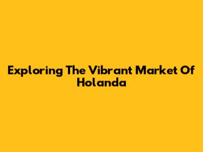 Exploring The Vibrant Market Of Holanda