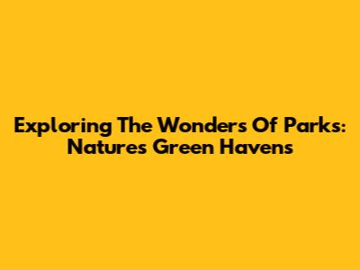 Exploring The Wonders Of Parks: Nature's Green Havens