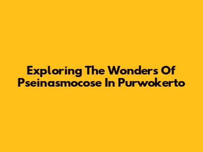Exploring The Wonders Of Pseinasmocose In Purwokerto