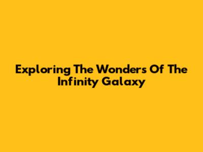 Exploring The Wonders Of The Infinity Galaxy