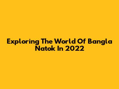 Exploring The World Of Bangla Natok In 2022