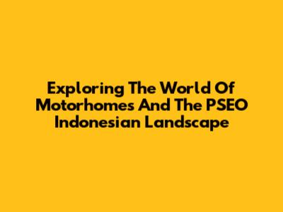 Exploring The World Of Motorhomes And The PSEO Indonesian Landscape