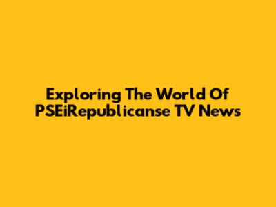 Exploring The World Of PSEiRepublicanse TV News