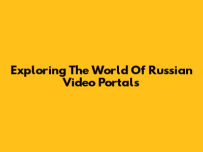 Exploring The World Of Russian Video Portals