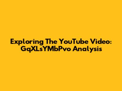 Exploring The YouTube Video: GqXLsYMbPvo Analysis