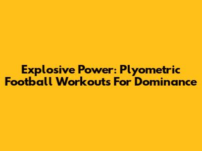 Explosive Power: Plyometric Football Workouts For Dominance