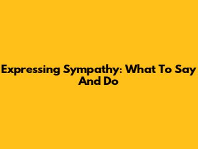 Expressing Sympathy: What To Say And Do