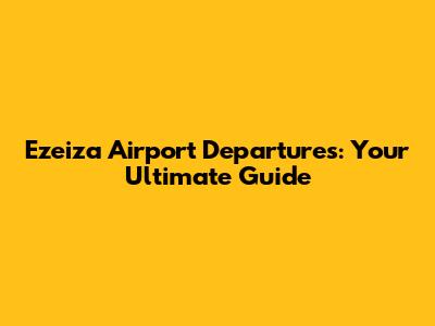 Ezeiza Airport Departures: Your Ultimate Guide
