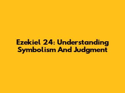 Ezekiel 24: Understanding Symbolism And Judgment