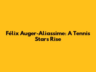 Félix Auger-Aliassime: A Tennis Star's Rise