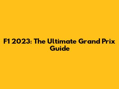 F1 2023: The Ultimate Grand Prix Guide