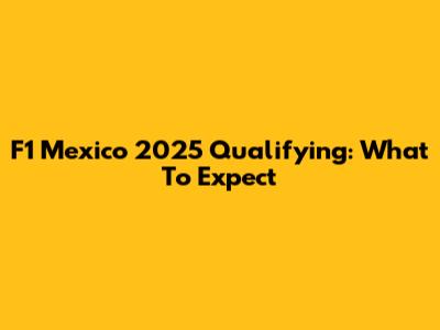 F1 Mexico 2025 Qualifying: What To Expect