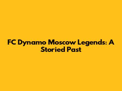 FC Dynamo Moscow Legends: A Storied Past