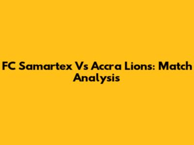 FC Samartex Vs Accra Lions: Match Analysis
