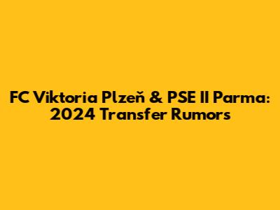 FC Viktoria Plzeň & PSE II Parma: 2024 Transfer Rumors