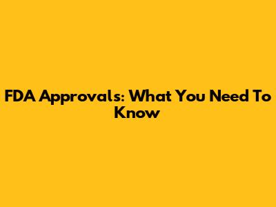 FDA Approvals: What You Need To Know